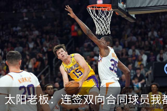 太阳老板：连签双向合同球员我都亲自参与 我不是投资客&真爱篮球